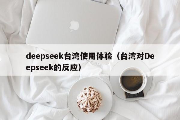 deepseek台湾使用体验（台湾对Deepseek的反应）