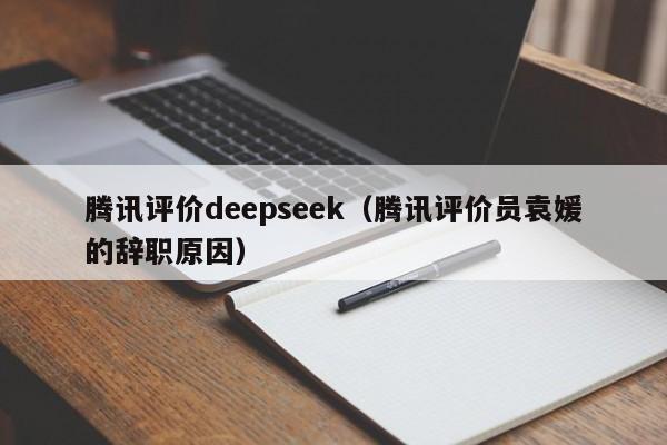 腾讯评价deepseek（腾讯评价员袁媛的辞职原因）