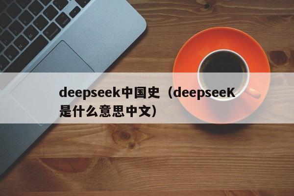 deepseek中国史（deepseeK是什么意思中文）