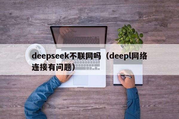 deepseek不联网吗（deepl网络连接有问题）