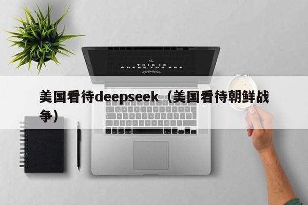 美国看待deepseek（美国看待朝鲜战争）