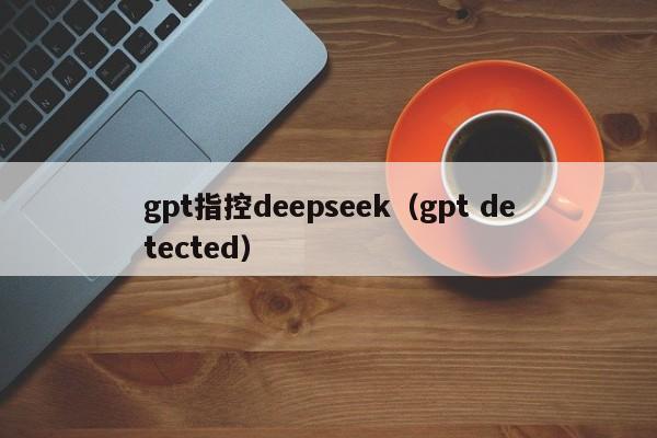 gpt指控deepseek（gpt detected）