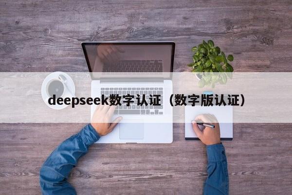 deepseek数字认证（数字版认证）