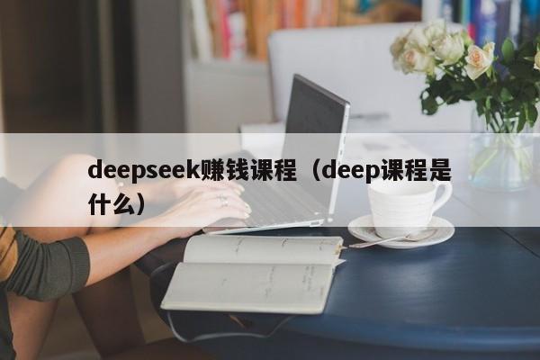 deepseek赚钱课程（deep课程是什么）