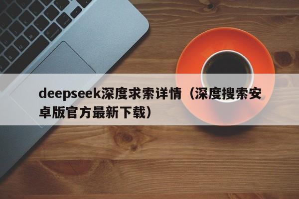 deepseek深度求索详情（深度搜索安卓版官方最新下载）