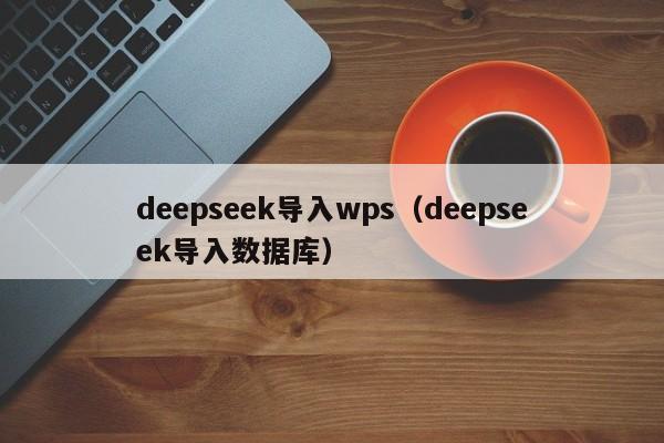 deepseek导入wps（deepseek导入数据库）