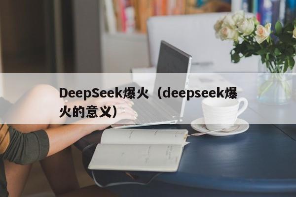 DeepSeek爆火（deepseek爆火的意义）