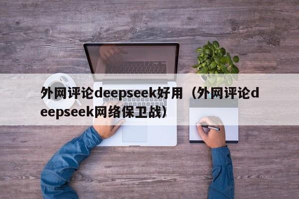 外网评论deepseek好用（外网评论deepseek网络保卫战）