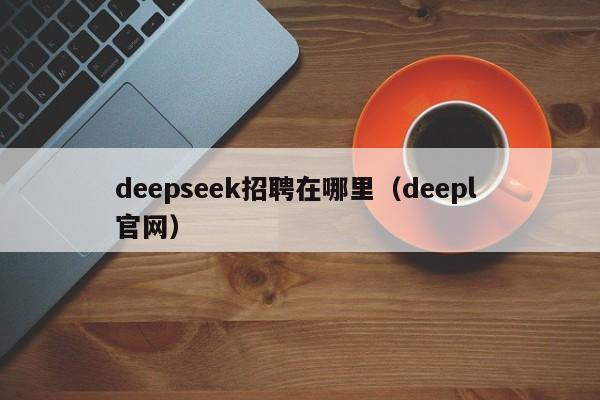 deepseek招聘在哪里（deepl 官网）