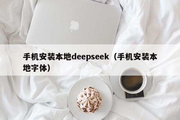 手机安装本地deepseek（手机安装本地字体）