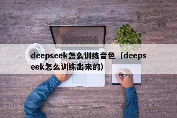 deepseek怎么训练音色（deepseek怎么训练出来的）