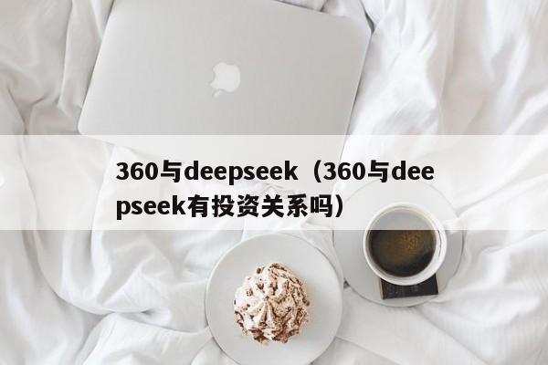 360与deepseek（360与deepseek有投资关系吗）