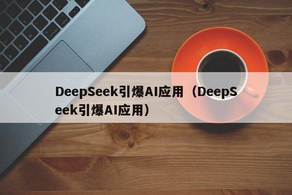 DeepSeek引爆AI应用（DeepSeek引爆AI应用）