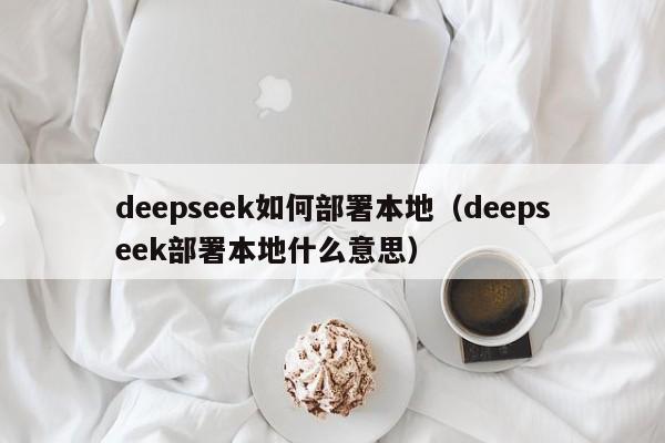 deepseek如何部署本地（deepseek部署本地什么意思）