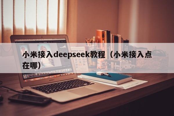 小米接入deepseek教程（小米接入点在哪）