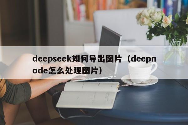 deepseek如何导出图片（deepnode怎么处理图片）