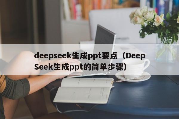 deepseek生成ppt要点（DeepSeek生成ppt的简单步骤）