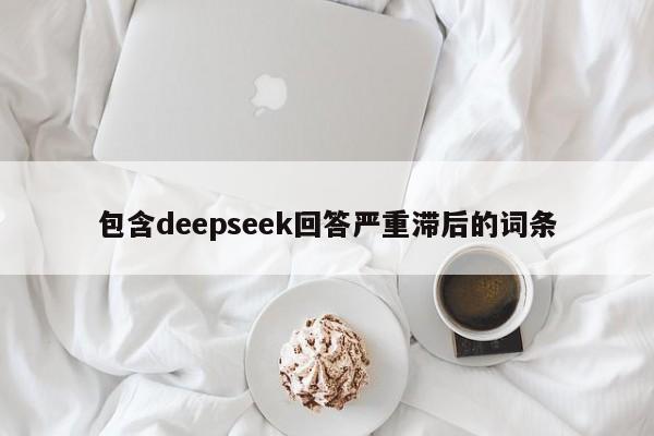 包含deepseek回答严重滞后的词条