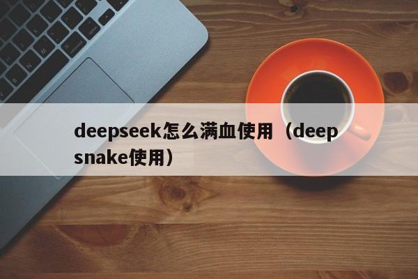 deepseek怎么满血使用（deep snake使用）