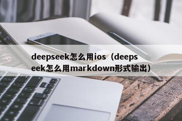 deepseek怎么用ios（deepseek怎么用markdown形式输出）