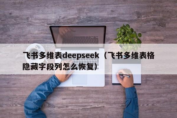 飞书多维表deepseek（飞书多维表格隐藏字段列怎么恢复）