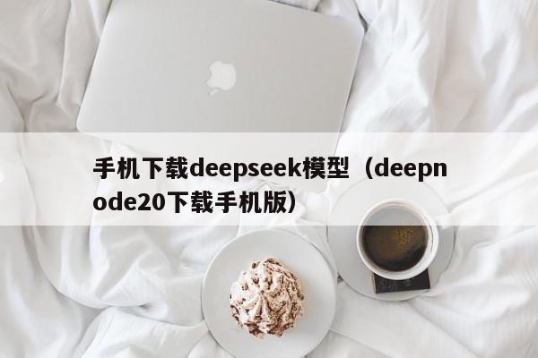 手机下载deepseek模型（deepnode20下载手机版）