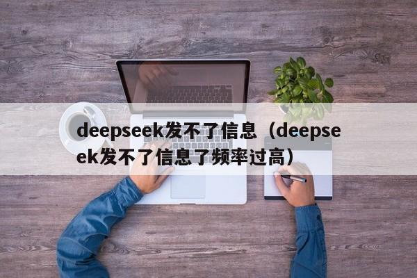 deepseek发不了信息（deepseek发不了信息了频率过高）