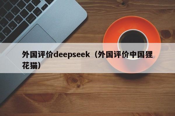 外国评价deepseek（外国评价中国狸花猫）