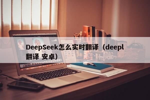 DeepSeek怎么实时翻译（deepl翻译 安卓）