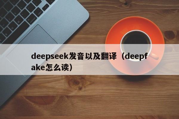 deepseek发音以及翻译（deepfake怎么读）