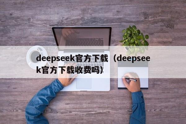 deepseek官方下载（deepseek官方下载收费吗）