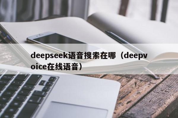 deepseek语音搜索在哪（deepvoice在线语音）