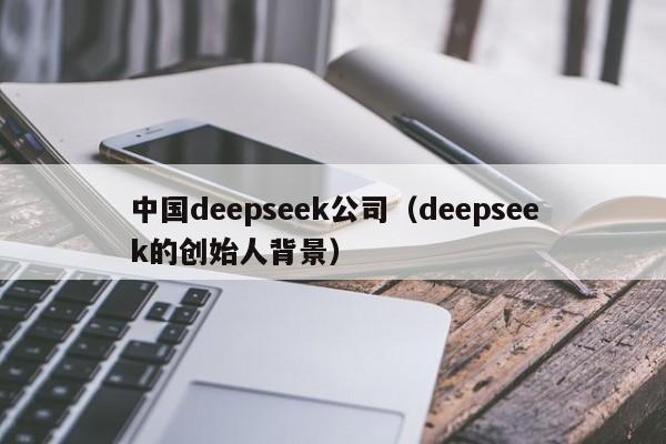 中国deepseek公司（deepseek的创始人背景）