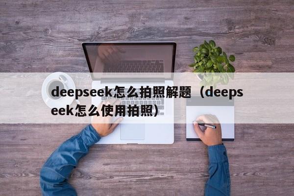 deepseek怎么拍照解题（deepseek怎么使用拍照）