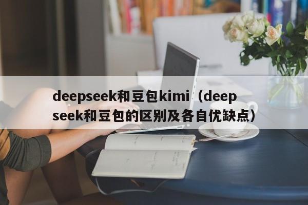 deepseek和豆包kimi（deepseek和豆包的区别及各自优缺点）