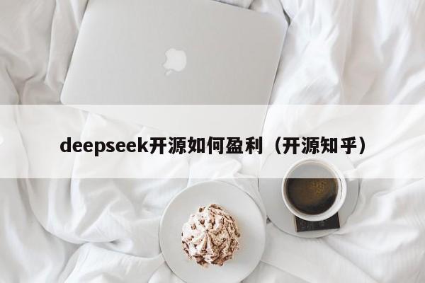 deepseek开源如何盈利（开源知乎）