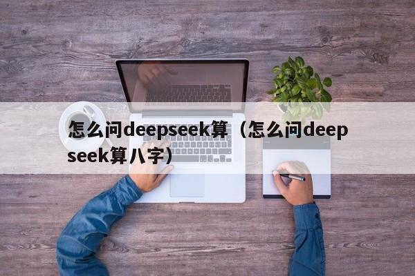 怎么问deepseek算（怎么问deepseek算八字）