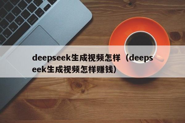 deepseek生成视频怎样（deepseek生成视频怎样赚钱）