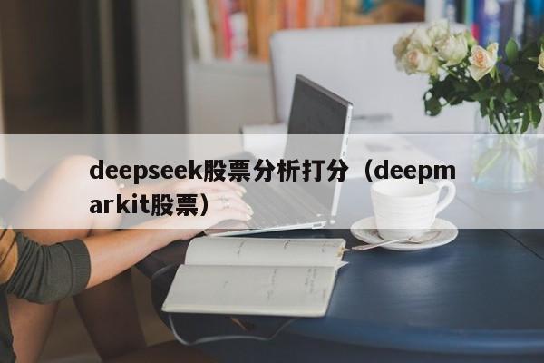 deepseek股票分析打分（deepmarkit股票）