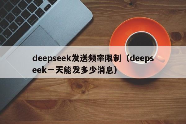 deepseek发送频率限制（deepseek一天能发多少消息）