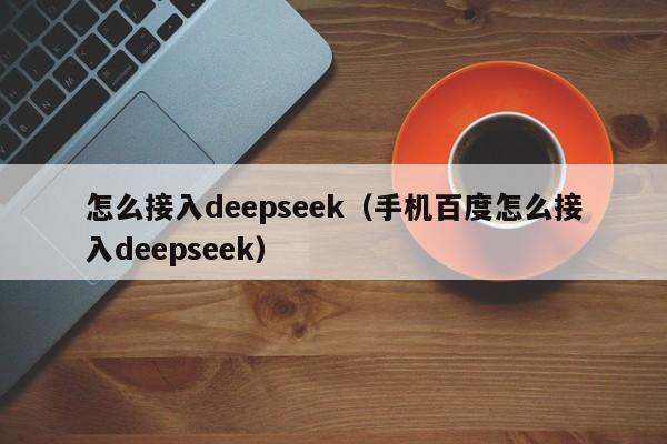 怎么接入deepseek（手机百度怎么接入deepseek）