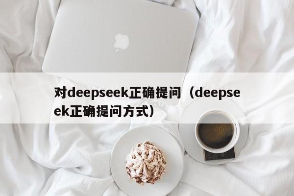 对deepseek正确提问（deepseek正确提问方式）