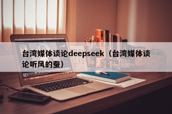 台湾媒体谈论deepseek（台湾媒体谈论听风的蚕）