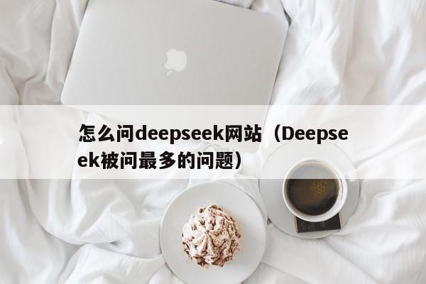 怎么问deepseek网站（Deepseek被问最多的问题）