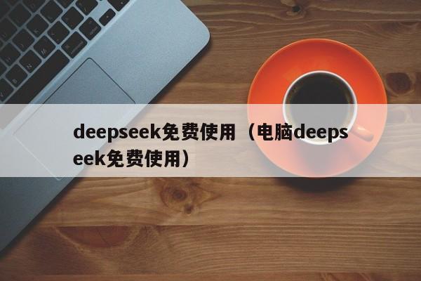 deepseek免费使用（电脑deepseek免费使用）