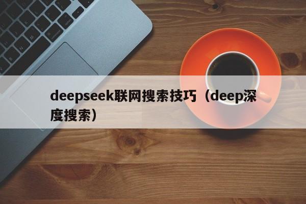 deepseek联网搜索技巧（deep深度搜索）