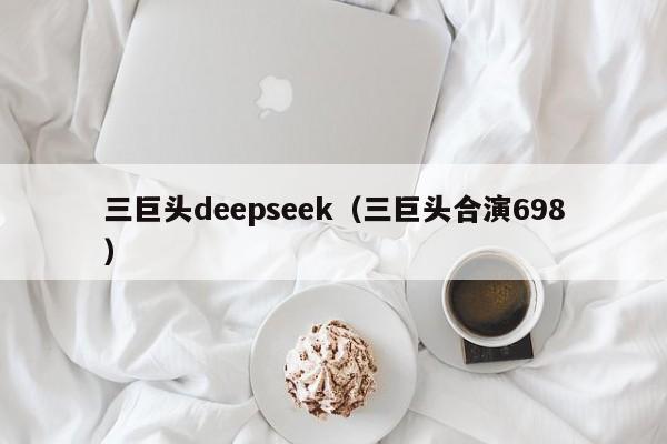 三巨头deepseek（三巨头合演698）