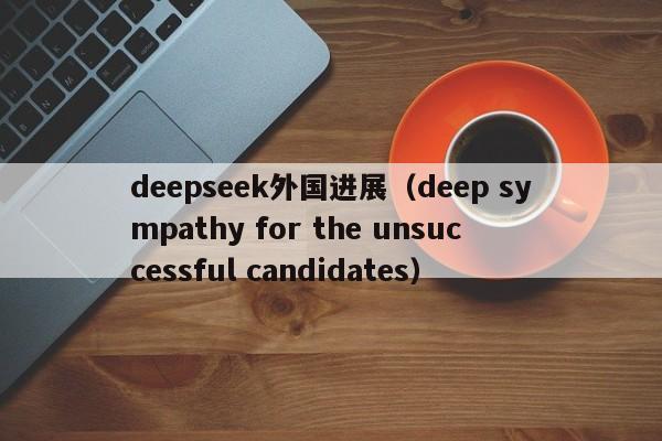 deepseek外国进展（deep sympathy for the unsuccessful candidates）