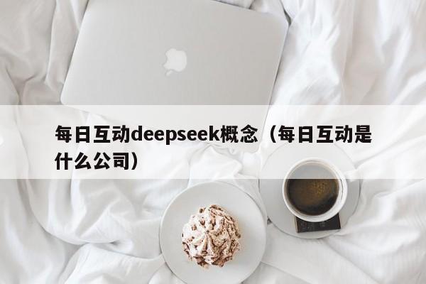 每日互动deepseek概念（每日互动是什么公司）