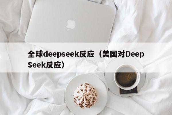 全球deepseek反应（美国对DeepSeek反应）